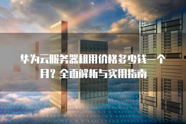 华为云服务器租用价格多少钱一个月?全面解析与实用指南