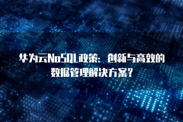 华为云NoSQL政策:创新与高效的数据管理解决方案?