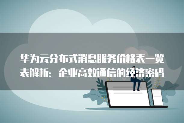 华为云分布式消息服务价格表一览表解析:企业高效通信的经济密码