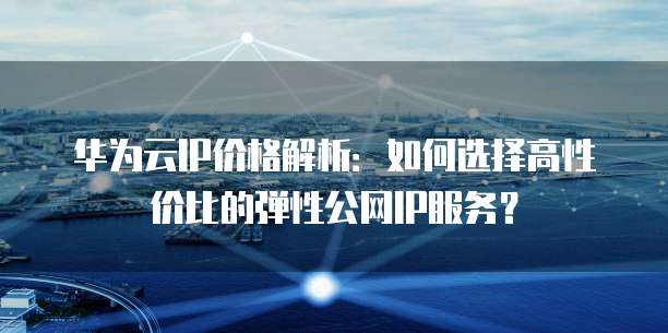 华为云IP价格解析:如何选择高性价比的弹性公网IP服务?