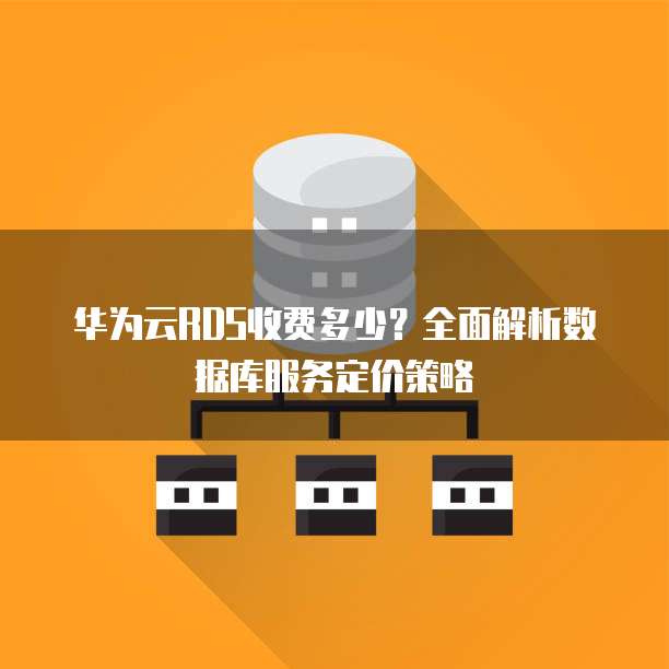 华为云RDS收费多少？全面解析数据库服务定价策略