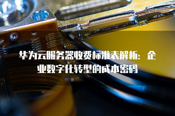 华为云服务器收费标准表解析:企业数字化转型的成本密码