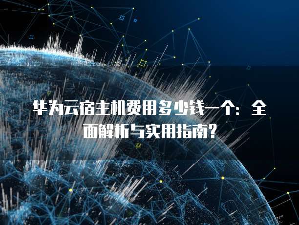 华为云宿主机费用多少钱一个:全面解析与实用指南?