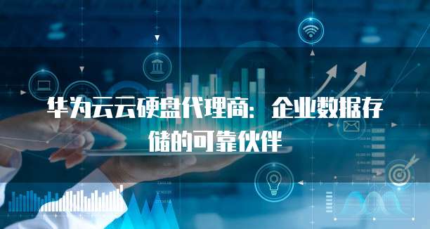 华为云云硬盘代理商：企业数据存储的可靠伙伴