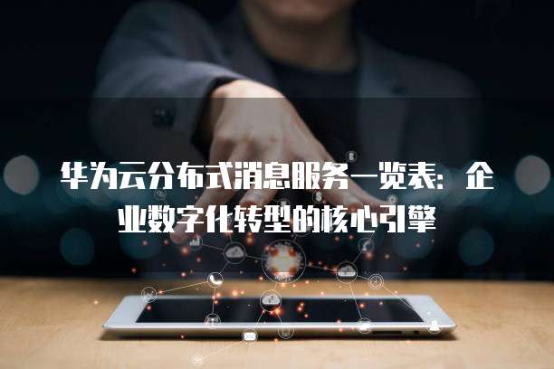 华为云分布式消息服务一览表:企业数字化转型的核心引擎