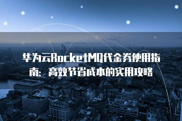 华为云RocketMQ代金券使用指南：高效节省成本的实用攻略