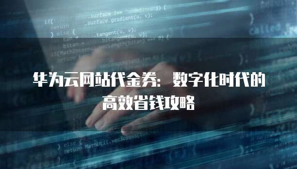 华为云网站代金券:数字化时代的高效省钱攻略