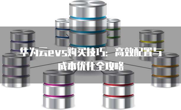 华为云evs购买技巧:高效配置与成本优化全攻略
