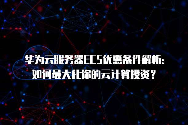 华为云服务器ECS优惠条件解析:如何最大化你的云计算投资?