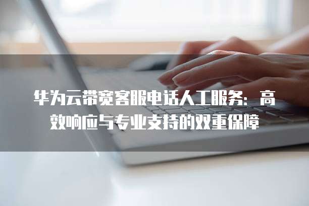华为云带宽客服电话人工服务:高效响应与专业支持的双重保障