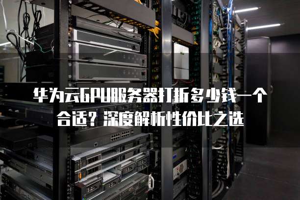 华为云GPU服务器打折多少钱一个合适?深度解析性价比之选