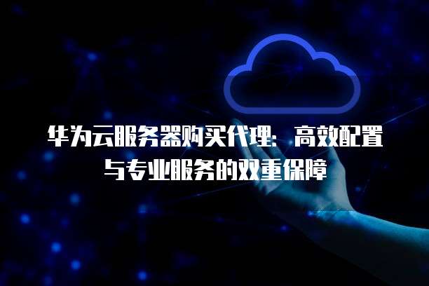 华为云服务器购买代理:高效配置与专业服务的双重保障