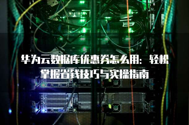 华为云数据库优惠券怎么用:轻松掌握省钱技巧与实操指南