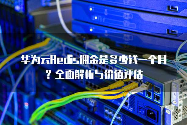 华为云Redis佣金是多少钱一个月?全面解析与价值评估