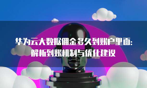 华为云大数据佣金多久到账户里面:解析到账机制与优化建议
