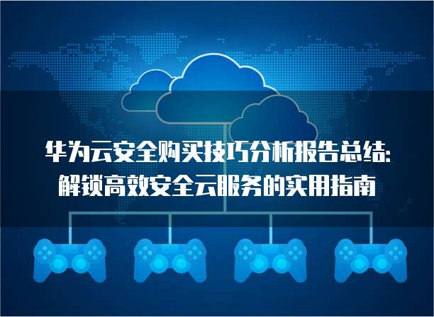 华为云安全购买技巧分析报告总结:解锁高效安全云服务的实用指南