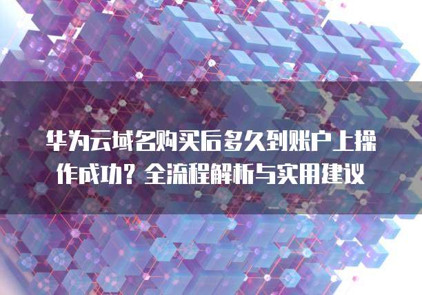 华为云域名购买后多久到账户上操作成功？全流程解析与实用建议