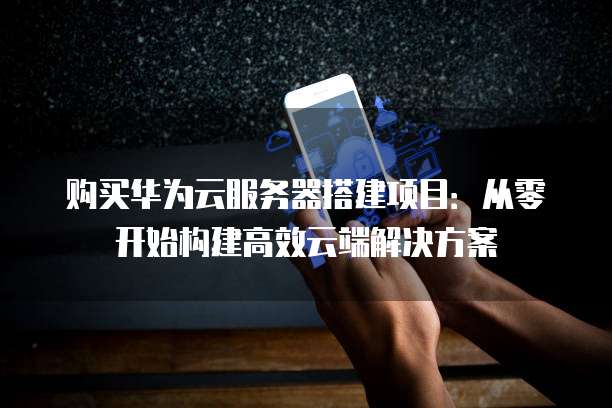 购买华为云服务器搭建项目:从零开始构建高效云端解决方案