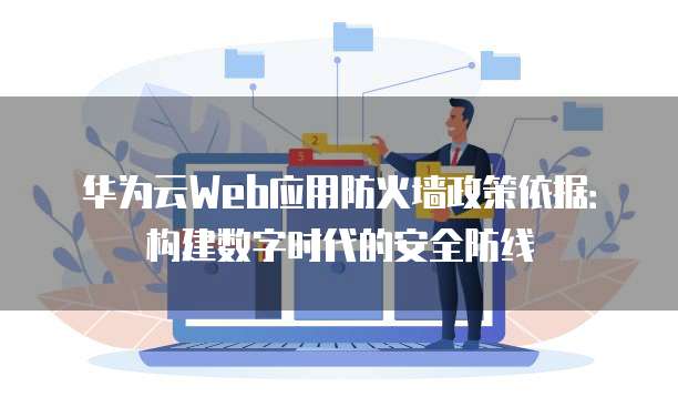 华为云Web应用防火墙政策依据:构建数字时代的安全防线