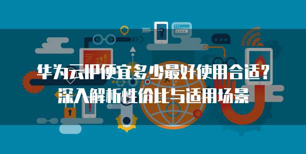 华为云IP便宜多少最好使用合适?深入解析性价比与适用场景