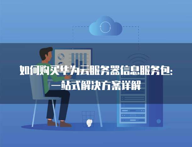 如何购买华为云服务器信息服务包:一站式解决方案详解