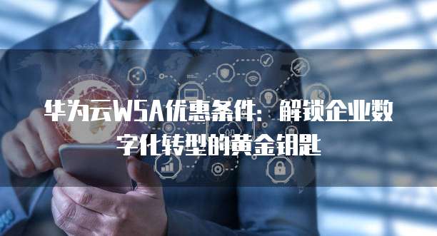 华为云WSA优惠条件：解锁企业数字化转型的黄金钥匙