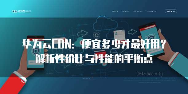 华为云CDN:便宜多少才最好用?解析性价比与性能的平衡点