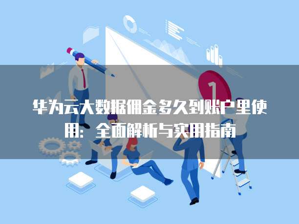 华为云大数据佣金多久到账户里使用:全面解析与实用指南