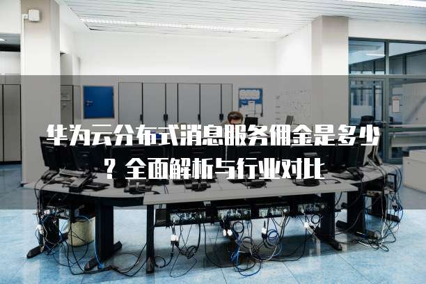 华为云分布式消息服务佣金是多少?全面解析与行业对比