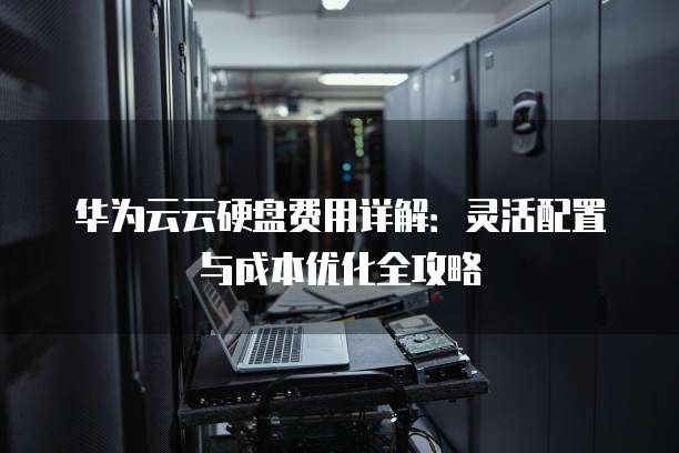 华为云云硬盘费用详解:灵活配置与成本优化全攻略