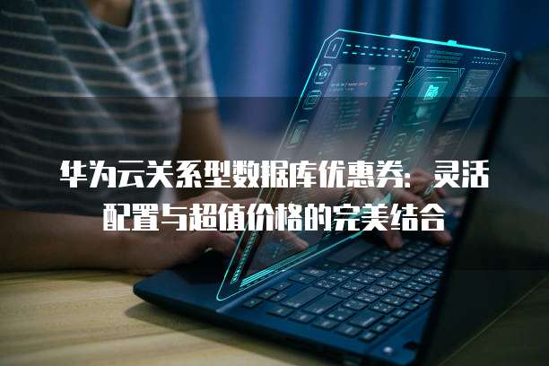 华为云关系型数据库优惠券:灵活配置与超值价格的完美结合