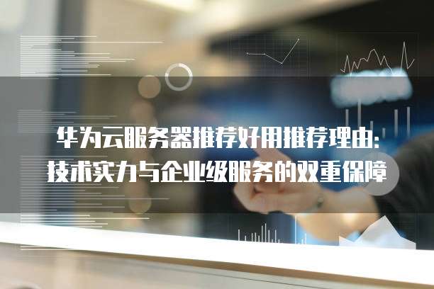 华为云服务器推荐好用推荐理由：技术实力与企业级服务的双重保障