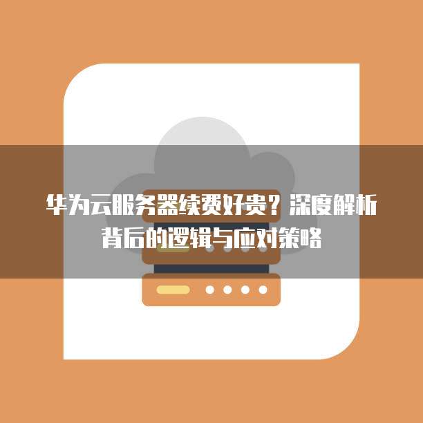 华为云服务器续费好贵?深度解析背后的逻辑与应对策略
