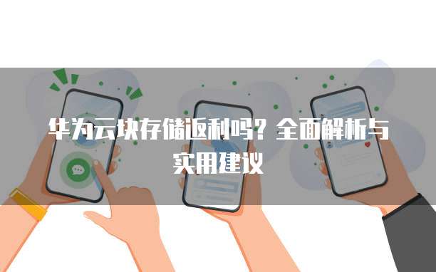 华为云块存储返利吗?全面解析与实用建议