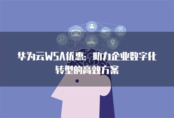 华为云WSA优惠:助力企业数字化转型的高效方案