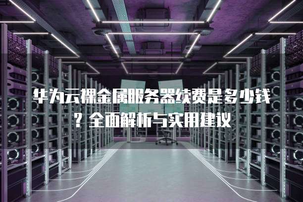 华为云裸金属服务器续费是多少钱？全面解析与实用建议