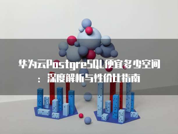 华为云PostgreSQL便宜多少空间:深度解析与性价比指南