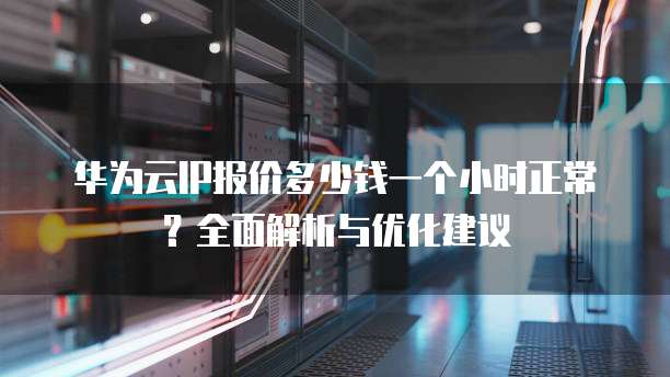 华为云IP报价多少钱一个小时正常?全面解析与优化建议