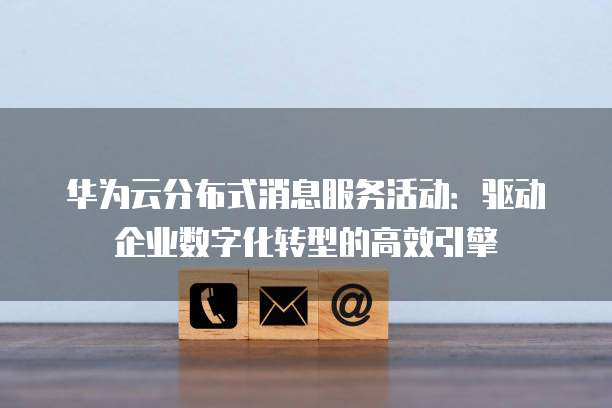华为云分布式消息服务活动:驱动企业数字化转型的高效引擎