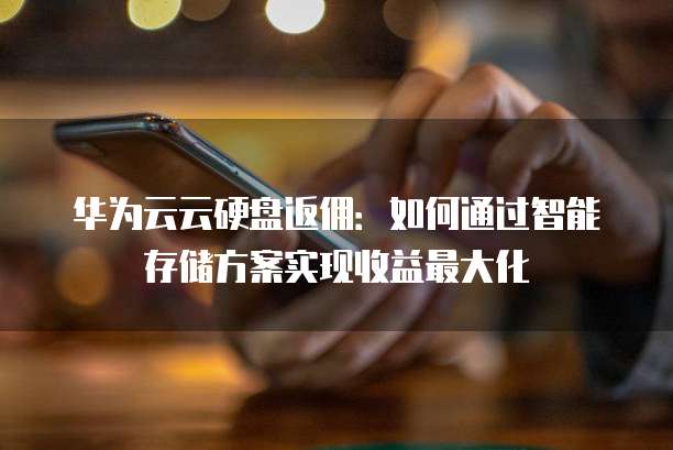 华为云云硬盘返佣：如何通过智能存储方案实现收益最大化
