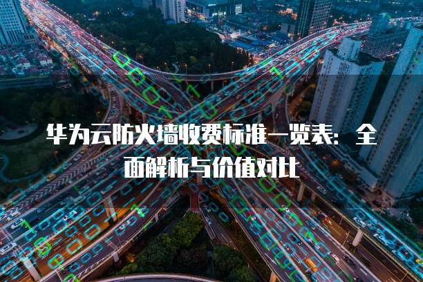 华为云防火墙收费标准一览表:全面解析与价值对比