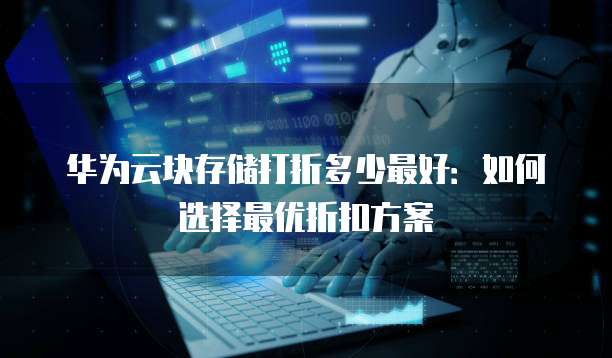 华为云块存储打折多少最好：如何选择最优折扣方案