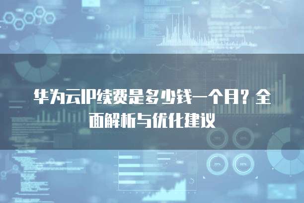 华为云IP续费是多少钱一个月?全面解析与优化建议