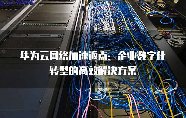 华为云网络加速返点:企业数字化转型的高效解决方案