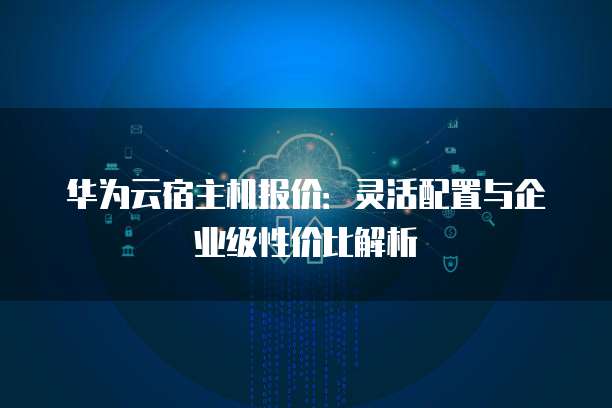 华为云宿主机报价：灵活配置与企业级性价比解析