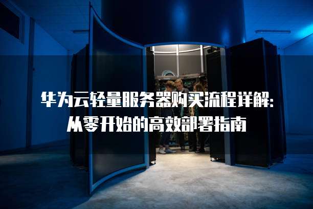 华为云轻量服务器购买流程详解:从零开始的高效部署指南