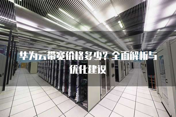 华为云带宽价格多少?全面解析与优化建议