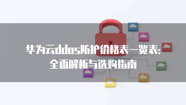 华为云ddos防护价格表一览表:全面解析与选购指南