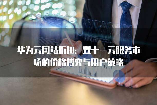 华为云网站折扣：双十一云服务市场的价格博弈与用户策略