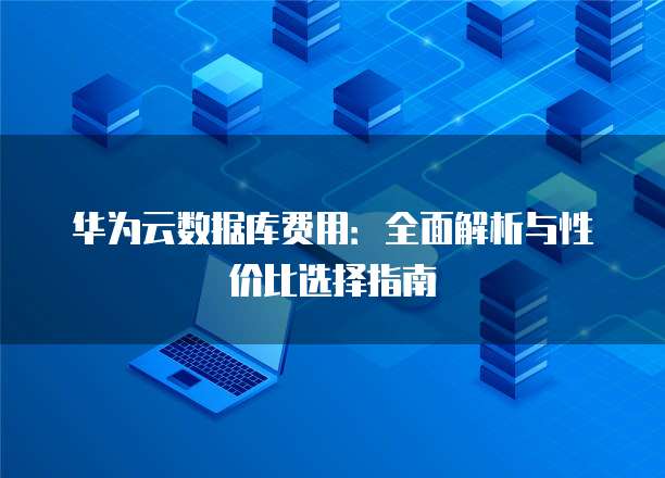 华为云数据库费用：全面解析与性价比选择指南